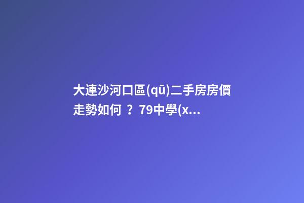 大連沙河口區(qū)二手房房價走勢如何？79中學(xué)區(qū)房哪些受熱捧？